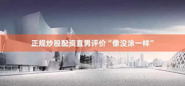 正规炒股配资直男评价“像没涂一样”