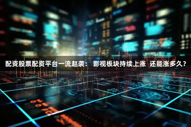 配资股票配资平台一流赵袭: 影视板块持续上涨 还能涨多久?