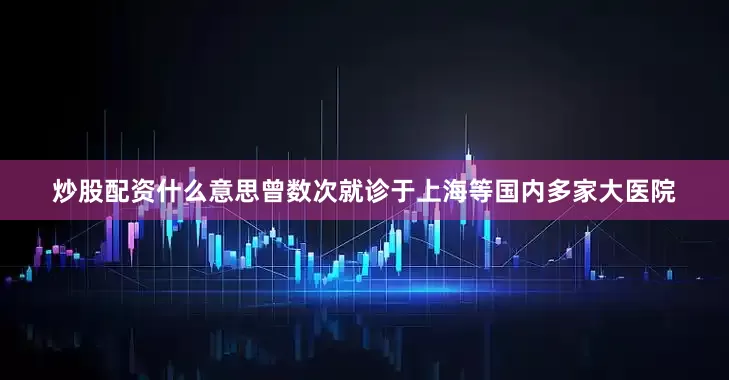炒股配资什么意思曾数次就诊于上海等国内多家大医院