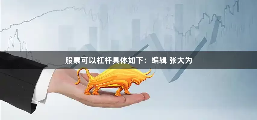 股票可以杠杆具体如下：编辑 张大为