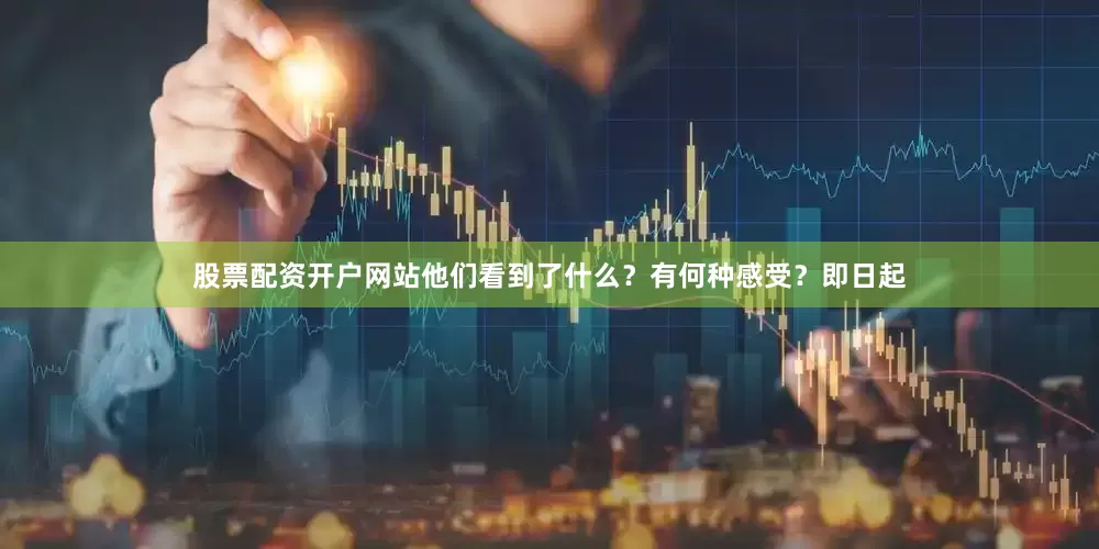 股票配资开户网站他们看到了什么？有何种感受？即日起