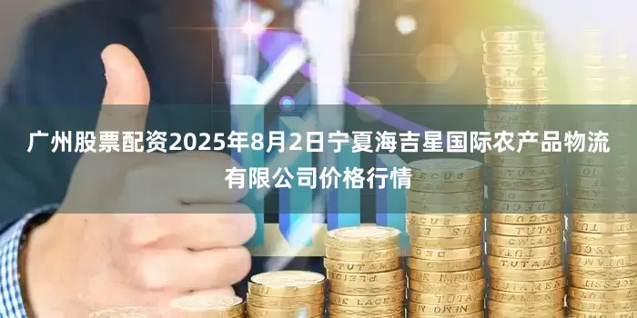 广州股票配资2025年8月2日宁夏海吉星国际农产品物流有限公司价格行情