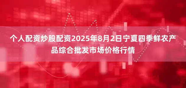 个人配资炒股配资2025年8月2日宁夏四季鲜农产品综合批发市场价格行情