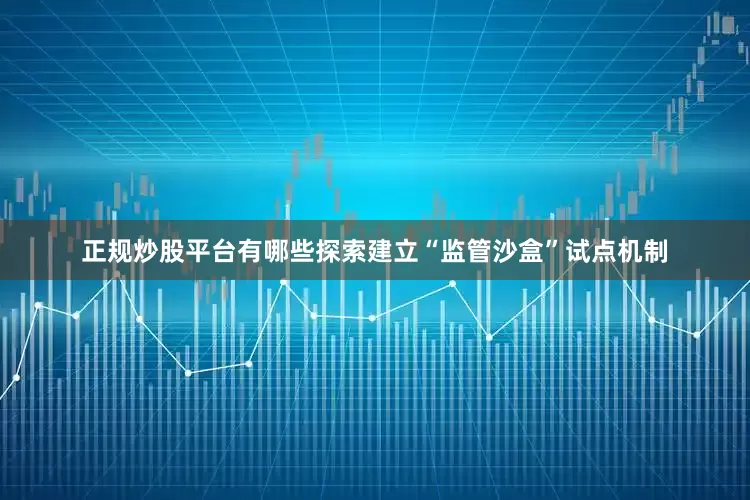 正规炒股平台有哪些探索建立“监管沙盒”试点机制