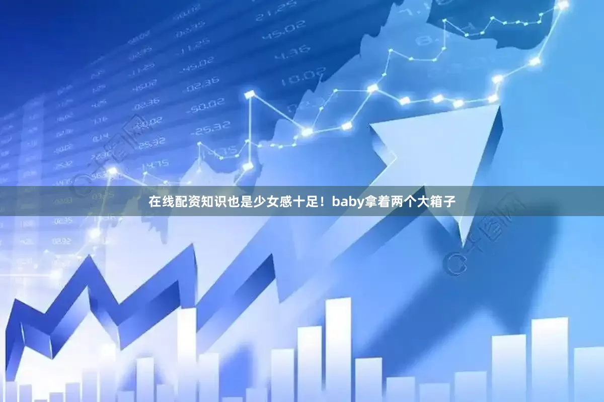 在线配资知识也是少女感十足！baby拿着两个大箱子