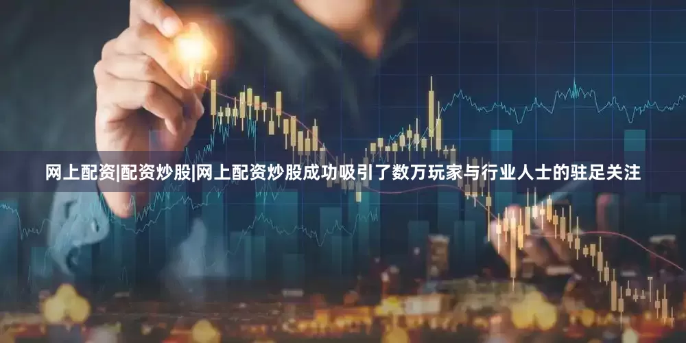 网上配资|配资炒股|网上配资炒股成功吸引了数万玩家与行业人士的驻足关注