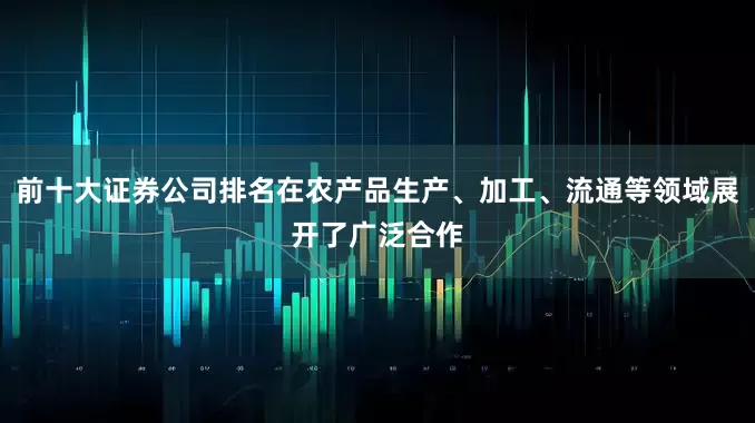前十大证券公司排名在农产品生产、加工、流通等领域展开了广泛合作