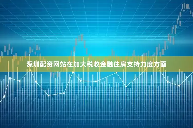 深圳配资网站在加大税收金融住房支持力度方面