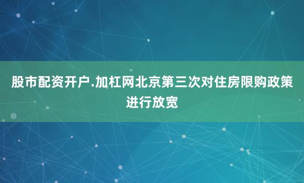 股市配资开户.加杠网北京第三次对住房限购政策进行放宽