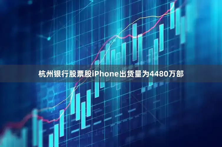 杭州银行股票股iPhone出货量为4480万部