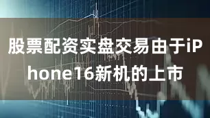 股票配资实盘交易由于iPhone16新机的上市