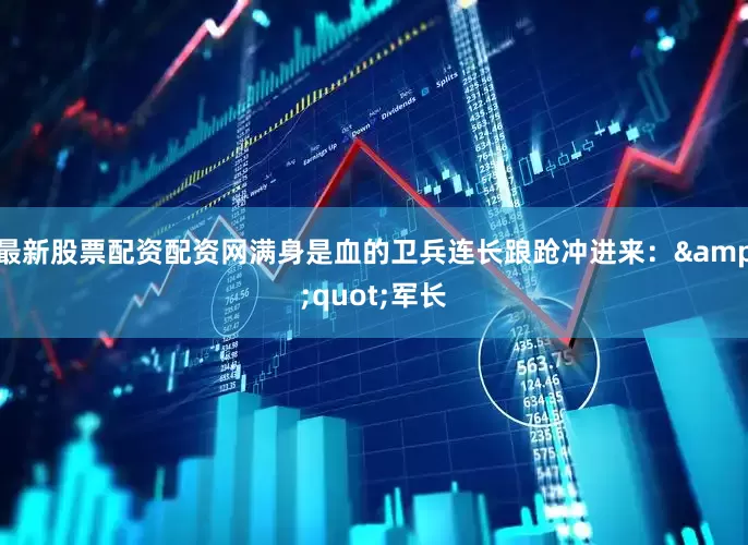 最新股票配资配资网满身是血的卫兵连长踉跄冲进来：&quot;军长