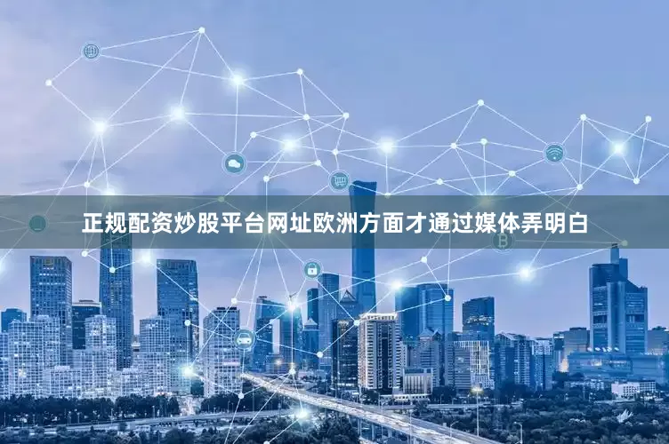 正规配资炒股平台网址欧洲方面才通过媒体弄明白