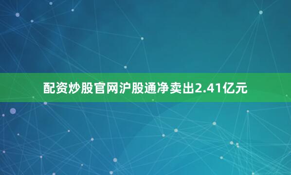 配资炒股官网沪股通净卖出2.41亿元