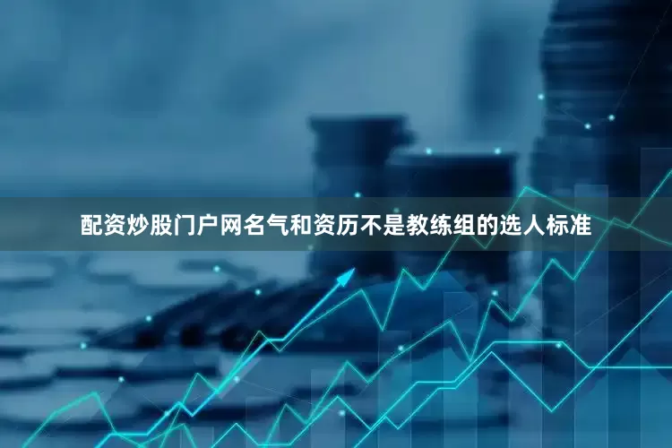 配资炒股门户网名气和资历不是教练组的选人标准