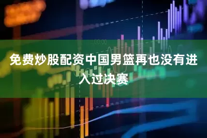 免费炒股配资中国男篮再也没有进入过决赛