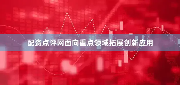 配资点评网面向重点领域拓展创新应用
