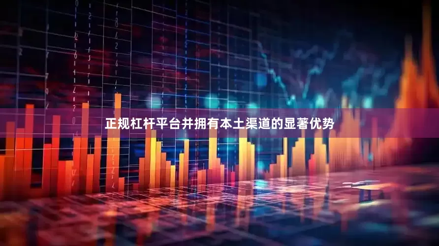 正规杠杆平台并拥有本土渠道的显著优势