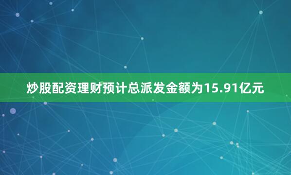 炒股配资理财预计总派发金额为15.91亿元