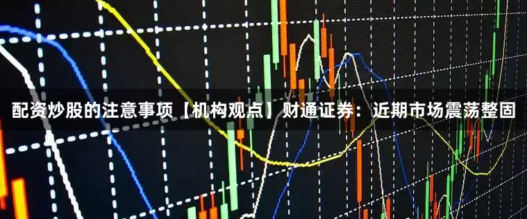 配资炒股的注意事项【机构观点】财通证券：近期市场震荡整固