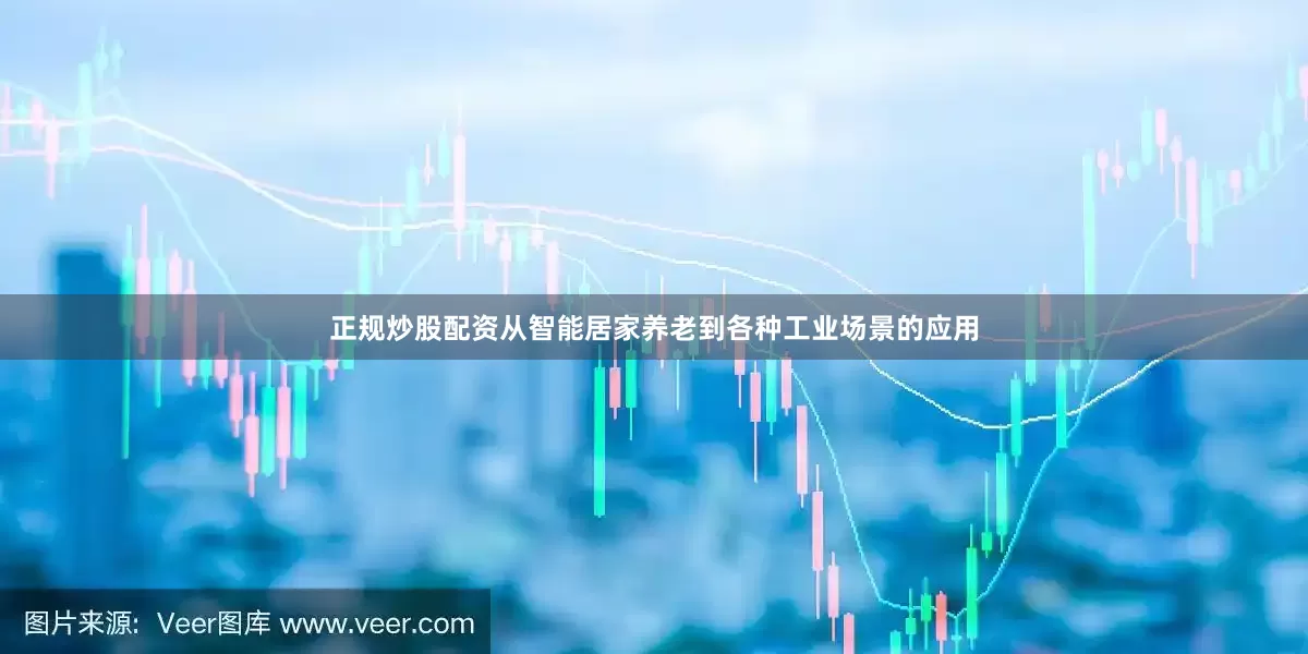 正规炒股配资从智能居家养老到各种工业场景的应用