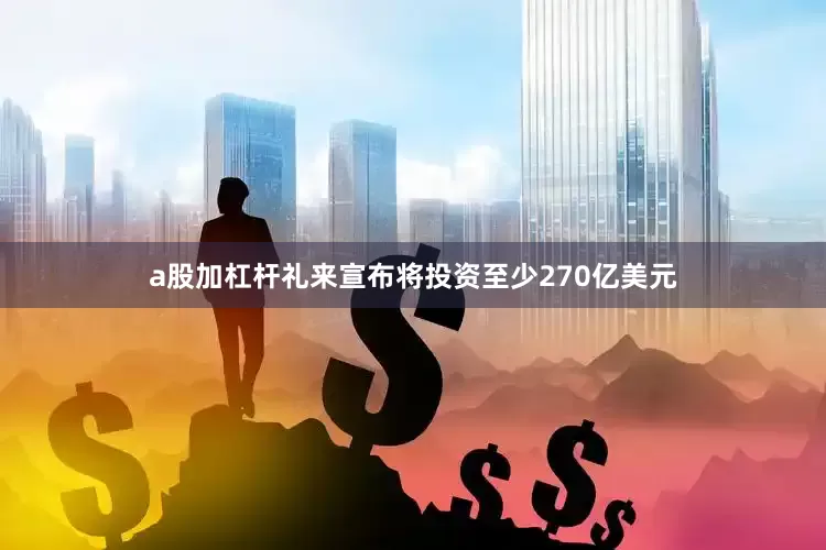 a股加杠杆礼来宣布将投资至少270亿美元