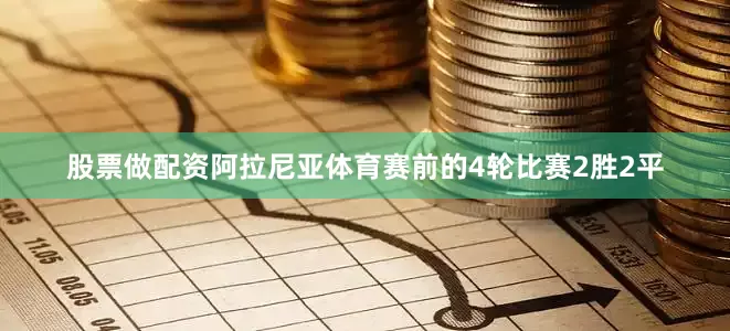 股票做配资阿拉尼亚体育赛前的4轮比赛2胜2平