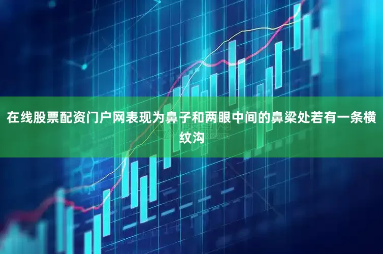 在线股票配资门户网表现为鼻子和两眼中间的鼻梁处若有一条横纹沟