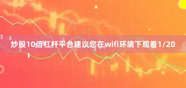 炒股10倍杠杆平台建议您在wifi环境下观看1/20